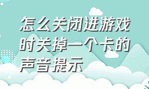 怎么关闭进游戏时关掉一个卡的声音提示