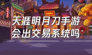 天涯明月刀手游会出交易系统吗