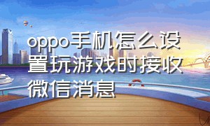 oppo手机怎么设置玩游戏时接收微信消息