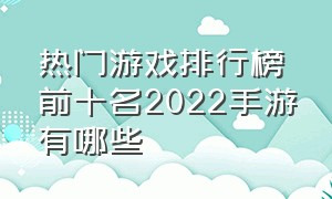 热门游戏排行榜前十名2022手游有哪些（2018手游排行榜前十名游戏有哪些）