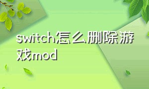 switch怎么删除游戏mod（switch怎么删除游戏安装包）