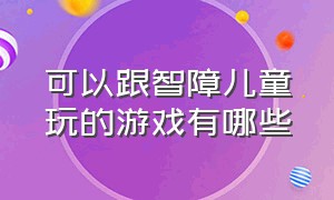 可以跟智障儿童玩的游戏有哪些（适合自闭症儿童玩的益智游戏app）