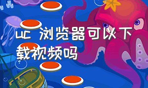 uc 浏览器可以下载视频吗（uc 浏览器下载的视频在哪）