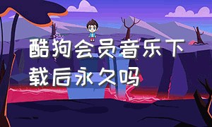 酷狗会员音乐下载后永久吗（如何让vip歌曲永久保存）