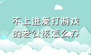 不上进爱打游戏的老公该怎么办