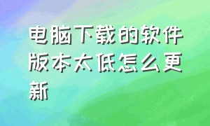 电脑下载的软件版本太低怎么更新