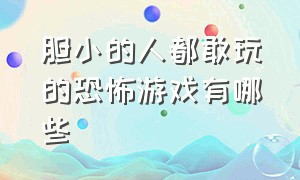 胆小的人都敢玩的恐怖游戏有哪些（100%的人不敢玩的恐怖游戏）