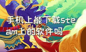 手机上能下载steam上的软件吗（手机上能下载steam上的软件吗安全吗）