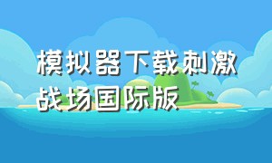 模拟器下载刺激战场国际版（电脑模拟器怎么下载刺激战场美服）