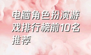 电脑角色扮演游戏排行榜前10名推荐（电脑角色扮演游戏排行榜前十名）