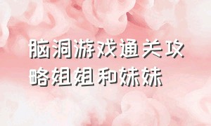 脑洞游戏通关攻略姐姐和妹妹（脑洞游戏通关攻略姐姐和妹妹怎么玩）