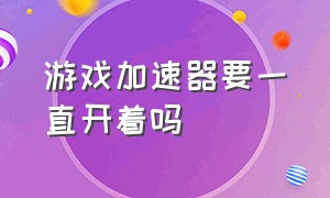 游戏加速器要一直开着吗