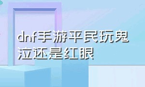 dnf手游平民玩鬼泣还是红眼（dnf手游红眼和鬼泣哪个适合当小号）