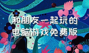 和朋友一起玩的电脑游戏免费版