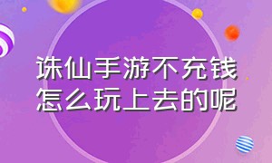 诛仙手游不充钱怎么玩上去的呢