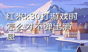 红米k30打游戏时怎么才不弹出消息