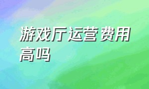 游戏厅运营费用高吗