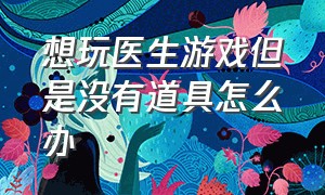 想玩医生游戏但是没有道具怎么办