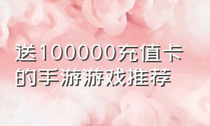 送100000充值卡的手游游戏推荐