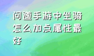 问道手游中坐骑怎么加点属性最好