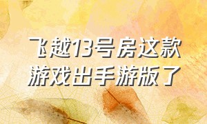 飞越13号房这款游戏出手游版了（飞越13号房破解版下载）