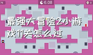 最强大冒险2小游戏11关怎么过（最强大冒险二第九关过关方法）