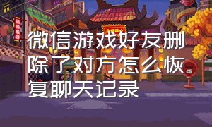 微信游戏好友删除了对方怎么恢复聊天记录（微信怎么找回好友以前的聊天记录）