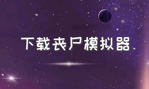 下载丧尸模拟器（丧尸模拟器免费下载）