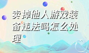 卖掉他人游戏装备违法吗怎么处理