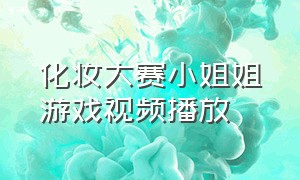 化妆大赛小姐姐游戏视频播放