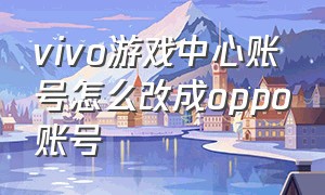 vivo游戏中心账号怎么改成oppo账号