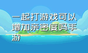 一起打游戏可以增加亲密度吗手游