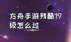 方舟手游残酷19级怎么过