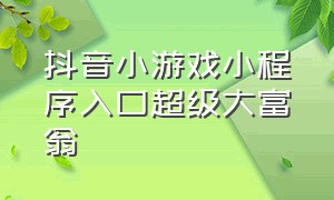 抖音小游戏小程序入口超级大富翁