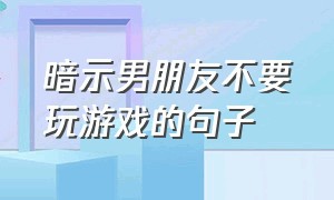 暗示男朋友不要玩游戏的句子