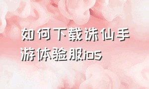 如何下载诛仙手游体验服ios（诛仙手游怎么下载官方版）