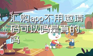 汇购app不用邀请码可以吗是真的吗（汇购app不用邀请码可以吗是真的吗吗）