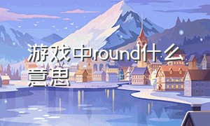 游戏中round什么意思