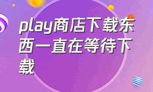 play商店下载东西一直在等待下载