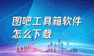 图吧工具箱软件怎么下载（图吧工具箱怎么下载官方）