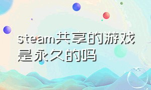 steam共享的游戏是永久的吗