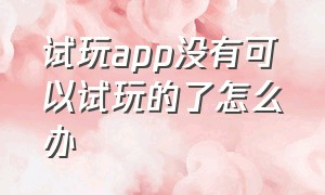 试玩app没有可以试玩的了怎么办