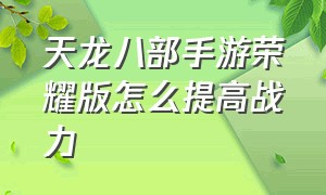 天龙八部手游荣耀版怎么提高战力（天龙八部手游荣耀版礼包兑换码）