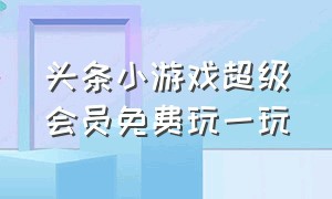 头条小游戏超级会员免费玩一玩