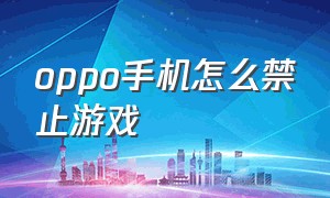 oppo手机怎么禁止游戏（oppo手机怎么禁止游戏联网）