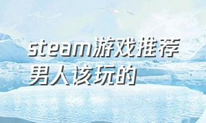 steam游戏推荐男人该玩的（steam游戏推荐免费游戏和女朋友玩）