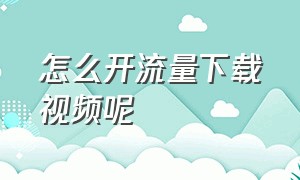 怎么开流量下载视频呢（怎么下载视频不用流量也可以看）