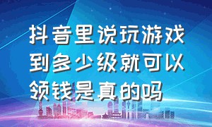 抖音里说玩游戏到多少级就可以领钱是真的吗