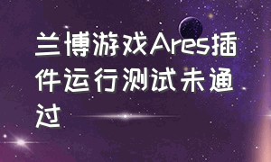 兰博游戏Ares插件运行测试未通过