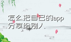 怎么把自己的app分享给别人